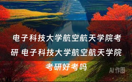 电子科技大学航空航天学院考研 电子科技大学航空航天学院考研好考吗