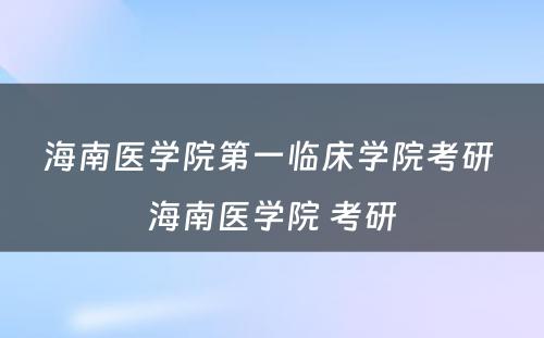 海南医学院第一临床学院考研 海南医学院 考研