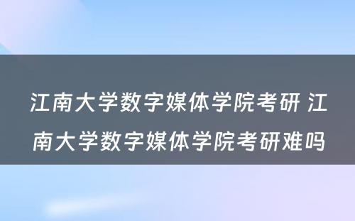 江南大学数字媒体学院考研 江南大学数字媒体学院考研难吗