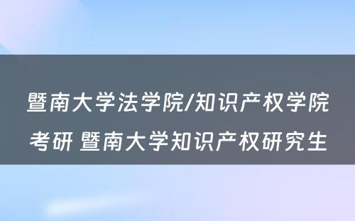 暨南大学法学院/知识产权学院考研 暨南大学知识产权研究生