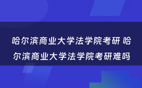 哈尔滨商业大学法学院考研 哈尔滨商业大学法学院考研难吗