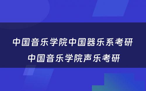 中国音乐学院中国器乐系考研 中国音乐学院声乐考研