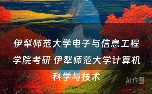 伊犁师范大学电子与信息工程学院考研 伊犁师范大学计算机科学与技术