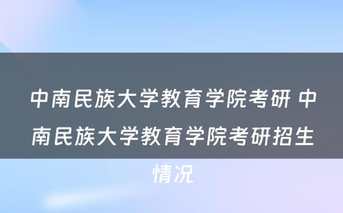 中南民族大学教育学院考研 中南民族大学教育学院考研招生情况