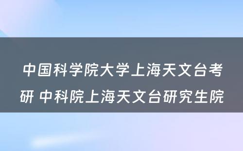 中国科学院大学上海天文台考研 中科院上海天文台研究生院