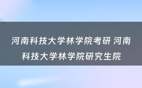 河南科技大学林学院考研 河南科技大学林学院研究生院