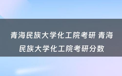 青海民族大学化工院考研 青海民族大学化工院考研分数