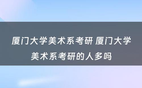 厦门大学美术系考研 厦门大学美术系考研的人多吗