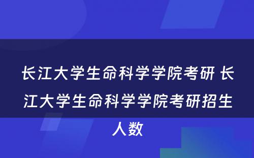 长江大学生命科学学院考研 长江大学生命科学学院考研招生人数