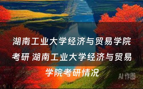 湖南工业大学经济与贸易学院考研 湖南工业大学经济与贸易学院考研情况