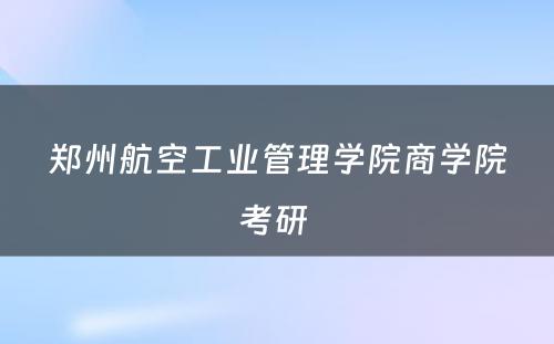 郑州航空工业管理学院商学院考研 