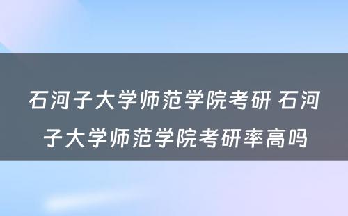 石河子大学师范学院考研 石河子大学师范学院考研率高吗