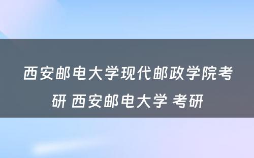 西安邮电大学现代邮政学院考研 西安邮电大学 考研