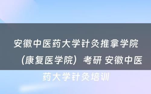 安徽中医药大学针灸推拿学院（康复医学院）考研 安徽中医药大学针灸培训