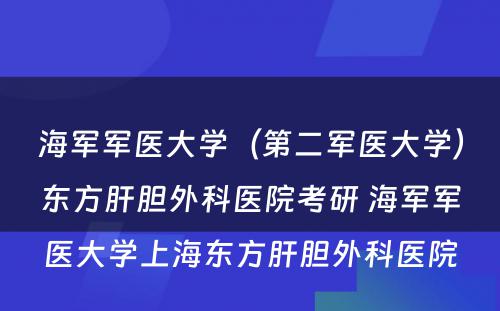 海军军医大学（第二军医大学）东方肝胆外科医院考研 海军军医大学上海东方肝胆外科医院