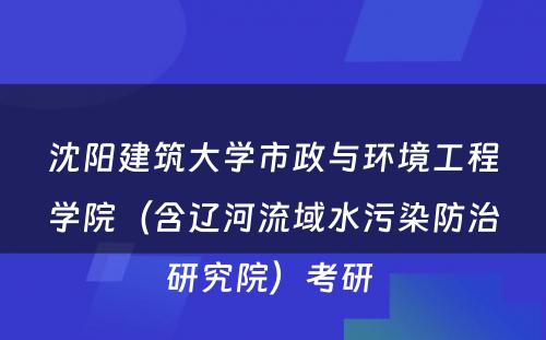 沈阳建筑大学市政与环境工程学院（含辽河流域水污染防治研究院）考研 