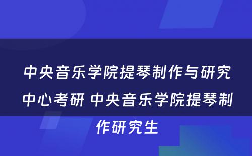 中央音乐学院提琴制作与研究中心考研 中央音乐学院提琴制作研究生