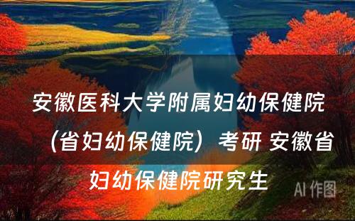 安徽医科大学附属妇幼保健院（省妇幼保健院）考研 安徽省妇幼保健院研究生