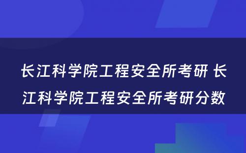 长江科学院工程安全所考研 长江科学院工程安全所考研分数