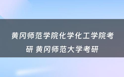 黄冈师范学院化学化工学院考研 黄冈师范大学考研