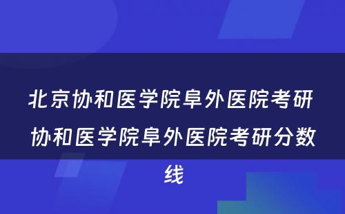 北京协和医学院阜外医院考研 协和医学院阜外医院考研分数线