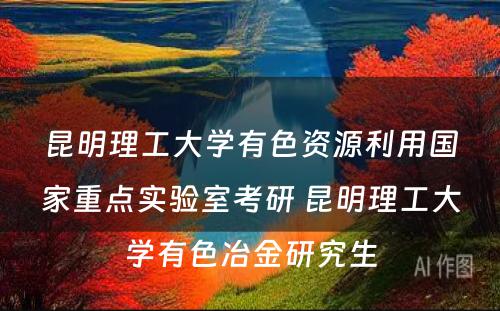 昆明理工大学有色资源利用国家重点实验室考研 昆明理工大学有色冶金研究生