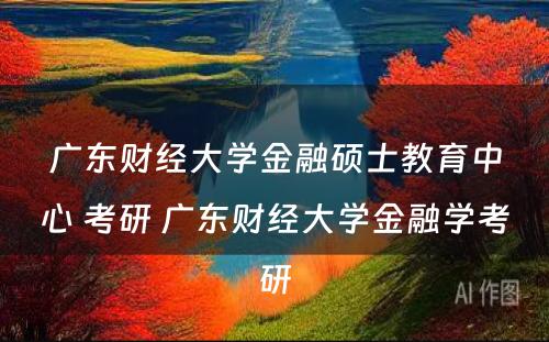 广东财经大学金融硕士教育中心 考研 广东财经大学金融学考研