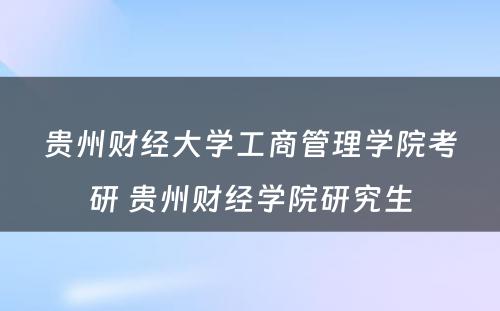 贵州财经大学工商管理学院考研 贵州财经学院研究生