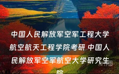 中国人民解放军空军工程大学航空航天工程学院考研 中国人民解放军空军航空大学研究生院