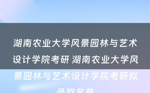 湖南农业大学风景园林与艺术设计学院考研 湖南农业大学风景园林与艺术设计学院考研拟录取名单