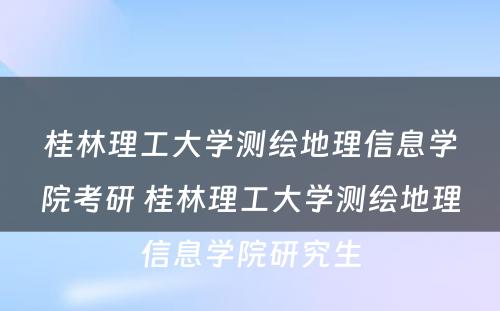 桂林理工大学测绘地理信息学院考研 桂林理工大学测绘地理信息学院研究生