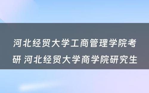 河北经贸大学工商管理学院考研 河北经贸大学商学院研究生