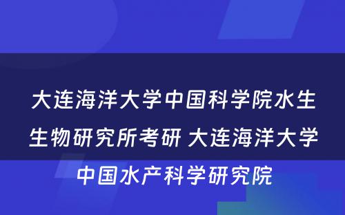 大连海洋大学中国科学院水生生物研究所考研 大连海洋大学中国水产科学研究院