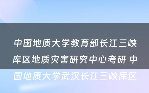 中国地质大学教育部长江三峡库区地质灾害研究中心考研 中国地质大学武汉长江三峡库区