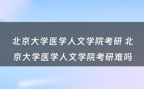 北京大学医学人文学院考研 北京大学医学人文学院考研难吗