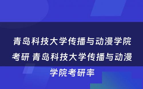 青岛科技大学传播与动漫学院考研 青岛科技大学传播与动漫学院考研率