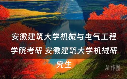 安徽建筑大学机械与电气工程学院考研 安徽建筑大学机械研究生