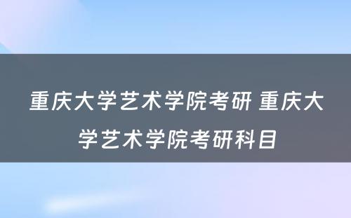 重庆大学艺术学院考研 重庆大学艺术学院考研科目