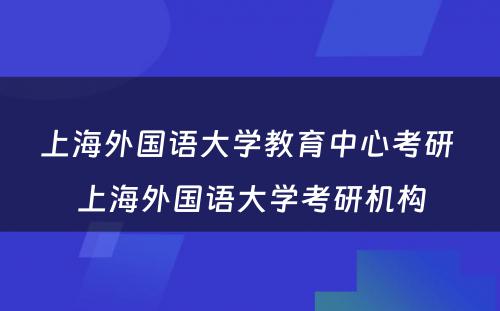 上海外国语大学教育中心考研 上海外国语大学考研机构