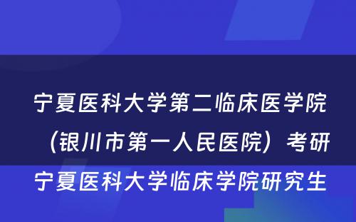 宁夏医科大学第二临床医学院（银川市第一人民医院）考研 宁夏医科大学临床学院研究生