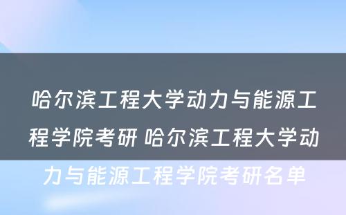 哈尔滨工程大学动力与能源工程学院考研 哈尔滨工程大学动力与能源工程学院考研名单