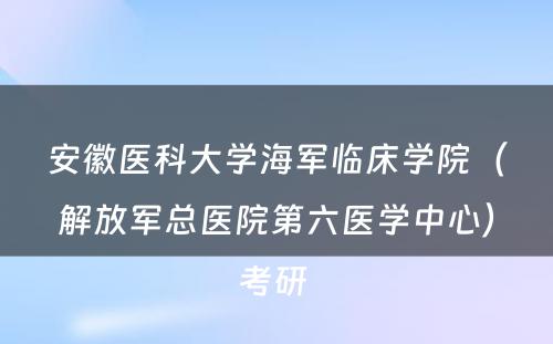 安徽医科大学海军临床学院（解放军总医院第六医学中心）考研 