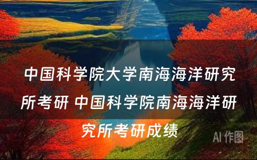 中国科学院大学南海海洋研究所考研 中国科学院南海海洋研究所考研成绩