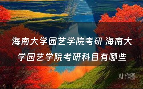 海南大学园艺学院考研 海南大学园艺学院考研科目有哪些