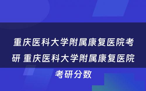 重庆医科大学附属康复医院考研 重庆医科大学附属康复医院考研分数