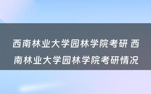 西南林业大学园林学院考研 西南林业大学园林学院考研情况