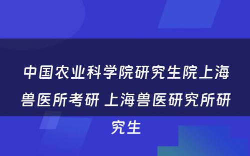 中国农业科学院研究生院上海兽医所考研 上海兽医研究所研究生