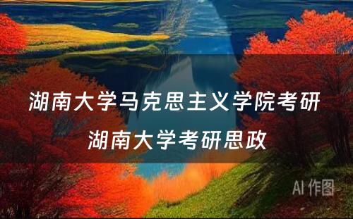 湖南大学马克思主义学院考研 湖南大学考研思政