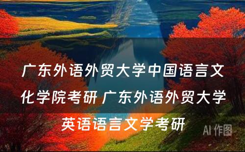 广东外语外贸大学中国语言文化学院考研 广东外语外贸大学英语语言文学考研