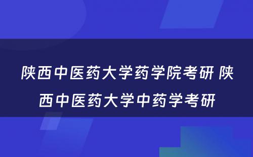 陕西中医药大学药学院考研 陕西中医药大学中药学考研